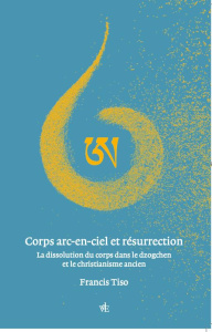 Corps arc-en-ciel et résurrection. La dissolution du corps dans le dzogchen et le christianisme... - Tiso Francis