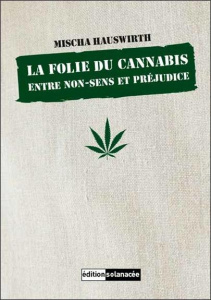 La folie du cannabis. Entre non-sens et préjudice - Hauswirth Mischa