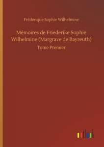 Mémoires de Friederike Sophie Wilhelmine (Margrave de Bayreuth). Tome 1 - Wilhelmine Frédérique sophie