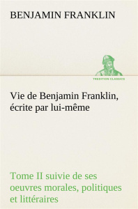 Vie de Benjamin Franklin, écrite par lui-même - Tome II suivie de ses oeuvres morales, politiques et - Franklin Benjamin