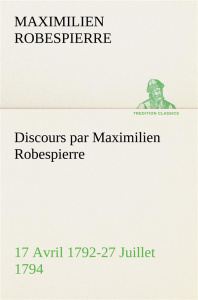 Discours par Maximilien Robespierre — 17 Avril 1792-27 Juillet 1794 - Robespierre Maximilien