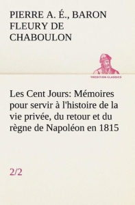 Les Cent Jours (2/2) Mémoires pour servir à l'histoire de la vie privée, du retour et du règne de Na - Fleury De chaboulon baron pierre alex