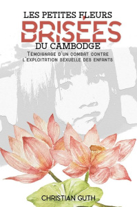 Les petites fleurs brisées du Cambodge. Témoignage d'un combat contre l'exploitation sexuelle des en - Guth Christian