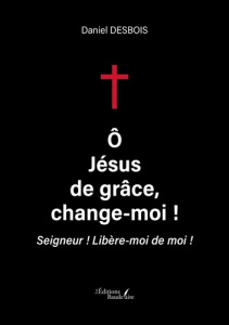 O, Jésus de grâce, change moi ! Seigneur ! Libère moi de moi ! - Desbois Daniel