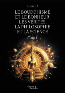 Le Bouddhisme et le bonheur, les vérités, la philosophie et la science. Tome 1 - Ea Kuon