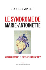 Le syndrome de Marie-Antoinette. Que faire lorsque les élites ont perdu la tête ? - Wingert Jean-Luc