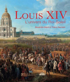 Louis XIV. L'univers du Roi-Soleil - Sarmant Thierry - Maral Alexandre - Pégard Catheri