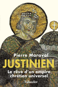 Justinien. Le rêve d'un empire chrétien universel - Maraval Pierre