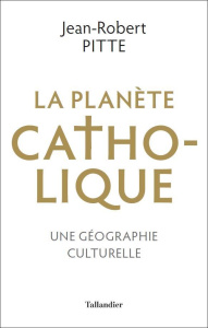 La planète catholique. Une géographie culturelle - Pitte Jean-Robert