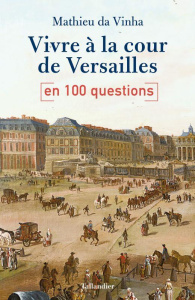 Vivre à la cour de Versailles en 100 questions - Da Vinha Mathieu