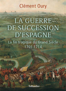 La Guerre de Succession d'Espagne. La fin tragique du Grand Siècle - Oury Clément
