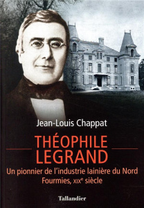 Théophile Legrand. Un pionnier de l'industrie lainière du Nord, Fourmies, XIXe siècle - Chappat Jean-Louis ; Taquet Philippe
