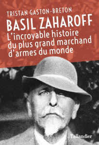Basil Zaharoff. L'incroyable histoire du plus grand marchand d'armes du monde - Gaston-Breton Tristan