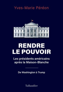 Rendre le pouvoir. Les présidents américains après la Maison-Blanche. De Washington à Trump - Péréon Yves-Marie