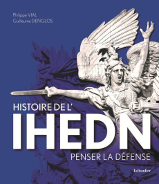 Histoire de l'IHEDN. Penser la défense - Denglos Guillaume ; Vial Philippe ; Castex Jean