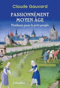 Passionnément Moyen Age. Plaidoyer pour le petit peuple - Gauvard Claude