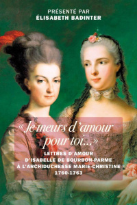 Je meurs d'amour pour toi.... Lettres d'amour d’Isabelle de Bourbon-Parme à l’archiduchesse Marie- - Bourbon-Parme Isabelle de ; Badinter Elisabeth