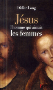 Jésus, l'homme qui aimait les femmes - Long Didier