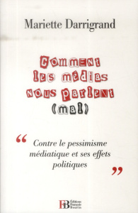 Comment les médias nous parlent (mal). "Contre le pessimisme médiatique et ses effets politiques" - Darrigrand Mariette