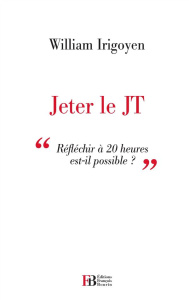 Jeter le JT. Réfléchir à 20 heuures est-il possible ? - Irigoyen William