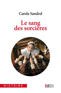 Le sang des sorcières. Quand on brûlait les sorcières (XVIe & XVIIe siècles) - Sandrel Carole