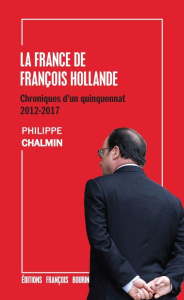 La France de François Hollande. Chroniques d'un quinquennat 2012-2017 - Chalmin Philippe