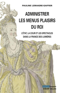 Administrer les menus plaisirs du roi / L'état, la cour et les spectacles dans la France des lumière - Lemaigre Gaffier Pauline
