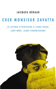 Cher Monsieur Zavatta / 18 lettres d'écrivains à leurs pairs, leur mère, leurs fournisseurs - Géraud Jacques