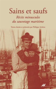 Sains et saufs - Récits minuscules du sauvetage maritime. RÉCITS MINUSCULES DU SAUVETAGE EN MER - Artières Philippe
