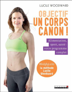 Objectif : un corps canon ! Alimentation, sport, santé : mon programme complet - Woodward Lucile