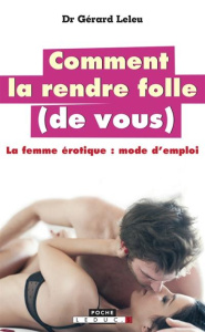 Comment la rendre folle (de vous). La femme érotique : mode d'emploi - Leleu Gérard