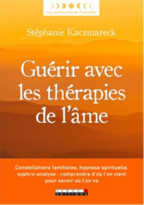 Guérir avec les thérapies de l'âme. Constellations familiales, hypnose spirituelle, sophro-analyse : - Kaczmareck Stéphanie