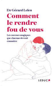Comment le rendre fou de vous. Les caresses magiques que chaque femme devrait connaître - Leleu Gérard