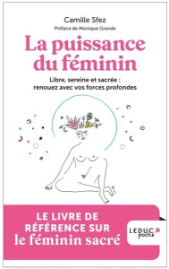 La puissance du féminin. Libre, sereine et sacrée : renouez avec vos forces profondes - Sfez Camille ; Grande Monique ; Patin Amélie