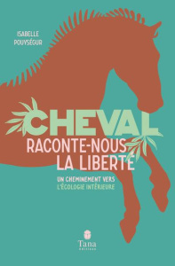 Cheval, raconte-nous la liberté. Un cheminement vers l'écologie intérieure - Pouysegur Isabelle ; Aimelet Aurore