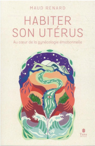 Habiter son utérus. Au coeur de la gynécologie émotionnelle - Renard Maud ; Astigarraga Claire