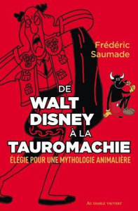DE WALT DISNEY A LA TAUROMACHIE - ELEGIE POUR UNE MYTHOLOGIE ANIMALIERE - SAUMADE FREDERIC