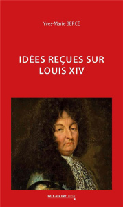 Idées reçues sur Louis XIV - Bercé Yves-Marie