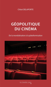 Géopolitique du cinéma. De la mondialisation à la plateformisation - Delaporte Chloé