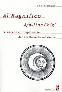 Al Magnifico Agostino Chigi. Le mécène et l'imprimerie dans la Rome du XVIe siècle - Ferrigno Amélie