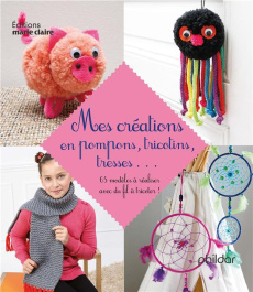 Mes créations en pompons, tricotins, tresses... 65 modèles à réaliser avec du fil à tricoter - COLLECTIF
