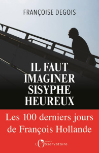 Il faut imaginer Sisyphe heureux. Les 100 derniers jours de François Hollande - Degois Françoise