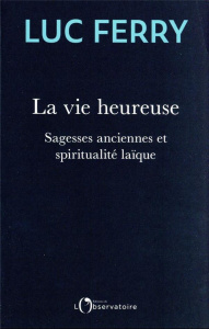 La vie heureuse. Sagesses anciennes et spiritualité laïque - Ferry Luc