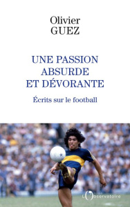 Une passion absurde et dévorante. Ecrits sur le football (2014-2020) - Guez Olivier