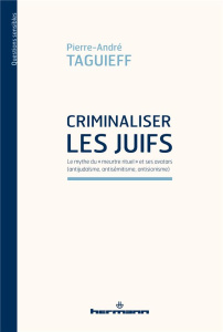 Criminaliser les Juifs. Le mythe du "meurtre rituel" et ses avatars (antijudaïsme, antisémitisme, an - Taguieff Pierre-André