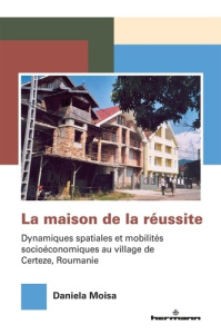 La maison de la réussite. Dynamiques spatiales et mobilités socioéconomiques au village de Certeze, - Moisa Daniela