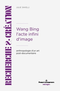 Wang Bing. L'acte infini d'image. Anthropologie d'un art post-documentaire - Savelli Julie ; Renard Caroline