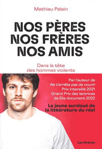 Nos pères, nos frères, nos amis. Dans la tête des hommes violents - Palain Mathieu