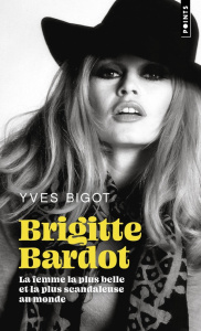 Brigitte Bardot. La femme la plus belle et la plus scandaleuse au monde, Edition revue et augmentée - Bigot Yves