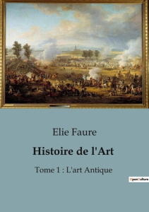 Histoire de l'Art. Une exploration des origines et évolutions de l'art antique - Faure Elie